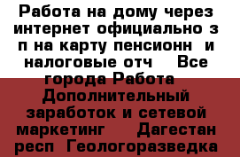 Работа на дому,через интернет,официально,з/п на карту,пенсионн. и налоговые отч. - Все города Работа » Дополнительный заработок и сетевой маркетинг   . Дагестан респ.,Геологоразведка п.